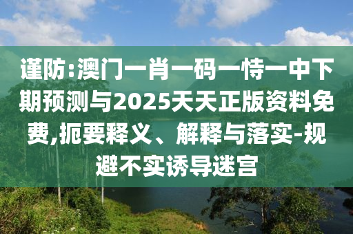 謹防:澳門一肖一碼一恃一中下期預測與2025天天正版資料免費,扼要釋義、解釋與落實-規避不實誘導迷宮