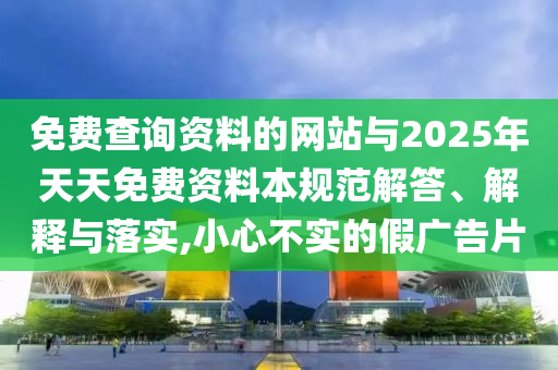免費查詢資料的網站與2025年天天免費資料本規范解答、解釋與落實,小心不實的假廣告片