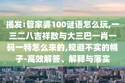 揭發:管家婆100謎語怎么玩,一三二八吉祥數與大三巴一肖一碼一特怎么來的,規避不實的幌子-高效解答、解釋與落實