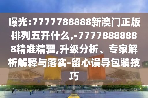 曝光:7777788888新澳門正版排列五開什么,-77778888888精準精疆,升級分析、專家解析解釋與落實-留心誤導包裝技巧