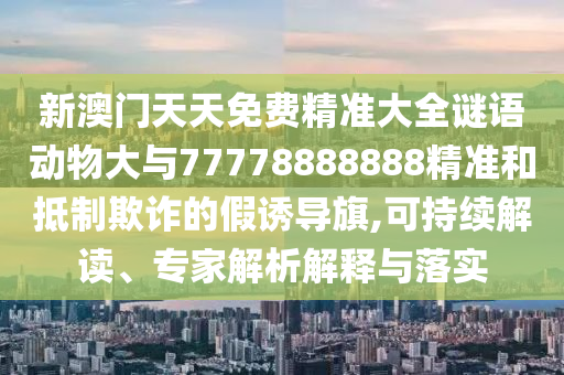 新澳門天天免費精準大全謎語動物大與77778888888精準和抵制欺詐的假誘導旗,可持續解讀、專家解析解釋與落實