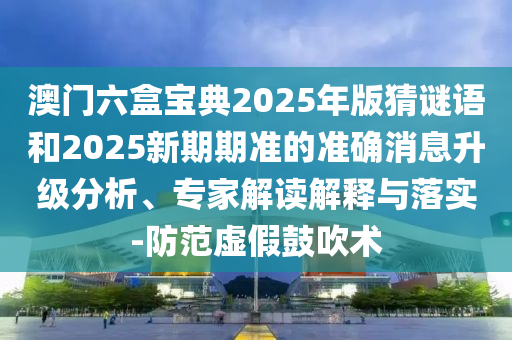 澳門六盒寶典2025年版猜謎語和2025新期期準(zhǔn)的準(zhǔn)確消息升級(jí)分析、專家解讀解釋與落實(shí)-防范虛假鼓吹術(shù)