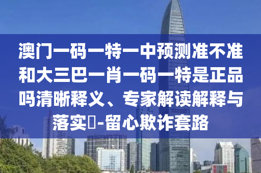 澳門一碼一特一中預(yù)測準(zhǔn)不準(zhǔn)和大三巴一肖一碼一特是正品嗎清晰釋義、專家解讀解釋與落實(shí)?-留心欺詐套路