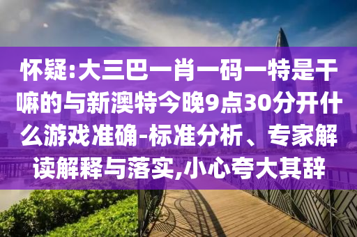 懷疑:大三巴一肖一碼一特是干嘛的與新澳特今晚9點30分開什么游戲準確-標準分析、專家解讀解釋與落實,小心夸大其辭