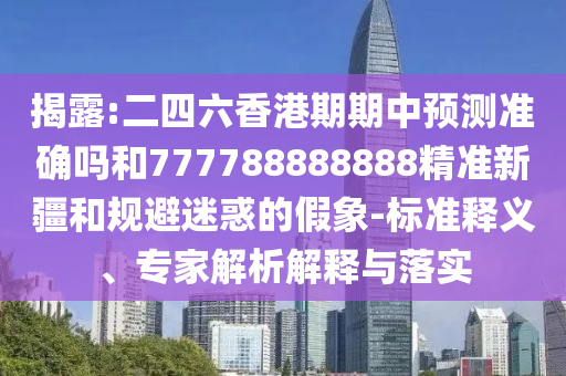 揭露:二四六香港期期中預測準確嗎和777788888888精準新疆和規避迷惑的假象-標準釋義、專家解析解釋與落實