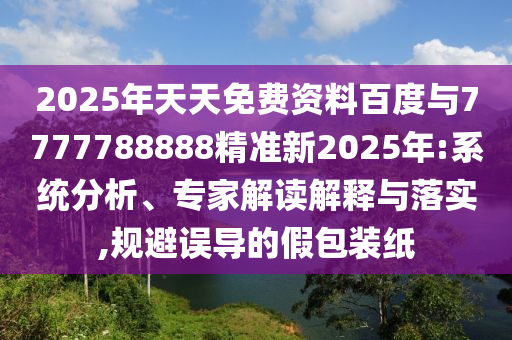 2025年天天免費(fèi)資料百度與7777788888精準(zhǔn)新2025年:系統(tǒng)分析、專家解讀解釋與落實(shí),規(guī)避誤導(dǎo)的假包裝紙