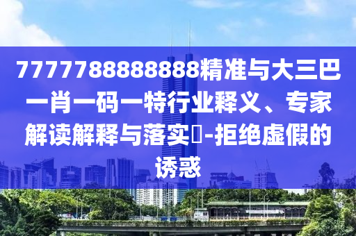 7777788888888精準(zhǔn)與大三巴一肖一碼一特行業(yè)釋義、專(zhuān)家解讀解釋與落實(shí)?-拒絕虛假的誘惑
