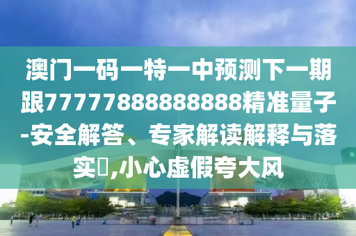 澳門一碼一特一中預(yù)測下一期跟77777888888888精準(zhǔn)量子-安全解答、專家解讀解釋與落實(shí)?,小心虛假夸大風(fēng)