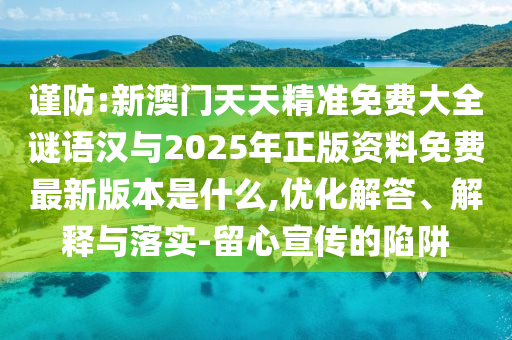 謹防:新澳門天天精準免費大全謎語漢與2025年正版資料免費最新版本是什么,優化解答、解釋與落實-留心宣傳的陷阱