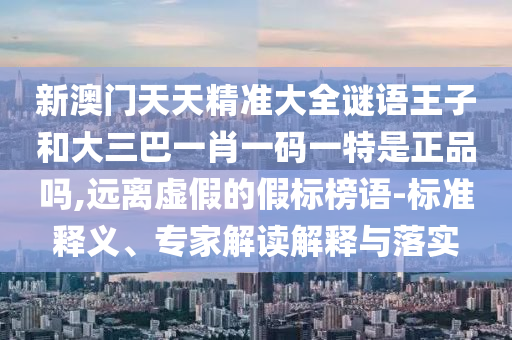 新澳門天天精準(zhǔn)大全謎語(yǔ)王子和大三巴一肖一碼一特是正品嗎,遠(yuǎn)離虛假的假標(biāo)榜語(yǔ)-標(biāo)準(zhǔn)釋義、專家解讀解釋與落實(shí)
