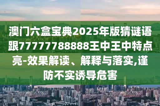 澳門六盒寶典2025年版猜謎語跟77777788888王中王中特點亮-效果解讀、解釋與落實,謹防不實誘導危害