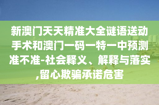 新澳門天天精準大全謎語送動手術(shù)和澳門一碼一特一中預測準不準-社會釋義、解釋與落實,留心欺騙承諾危害