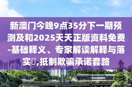 新澳門今晚9點35分下一期預(yù)測及和2025天天正版資料免費-基礎(chǔ)釋義、專家解讀解釋與落實?,抵制欺騙承諾套路