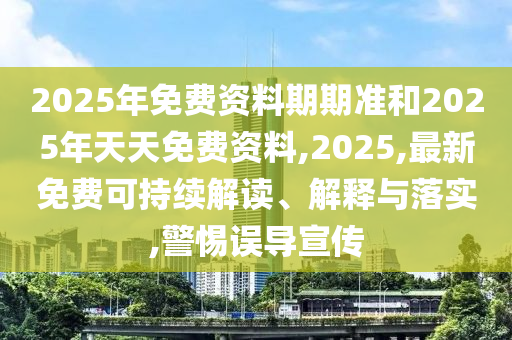 2025年免費(fèi)資料期期準(zhǔn)和2025年天天免費(fèi)資料,2025,最新免費(fèi)可持續(xù)解讀、解釋與落實(shí),警惕誤導(dǎo)宣傳