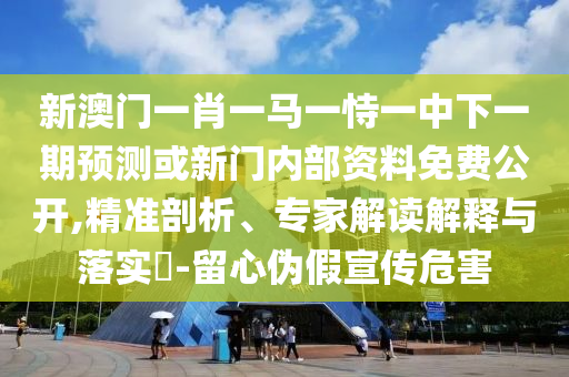 新澳門一肖一馬一恃一中下一期預測或新門內部資料免費公開,精準剖析、專家解讀解釋與落實?-留心偽假宣傳危害