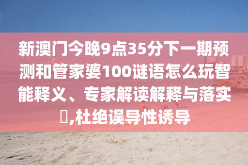 新澳門今晚9點35分下一期預測和管家婆100謎語怎么玩智能釋義、專家解讀解釋與落實?,杜絕誤導性誘導