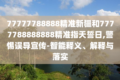 77777788888精準新疆和7777788888888精準指天誓日,警惕誤導宣傳-智能釋義、解釋與落實