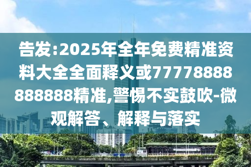告發:2025年全年免費精準資料大全全面釋義或77778888888888精準,警惕不實鼓吹-微觀解答、解釋與落實