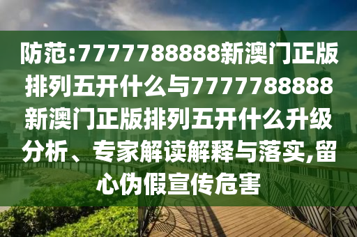 防范:7777788888新澳門正版排列五開什么與7777788888新澳門正版排列五開什么升級分析、專家解讀解釋與落實,留心偽假宣傳危害