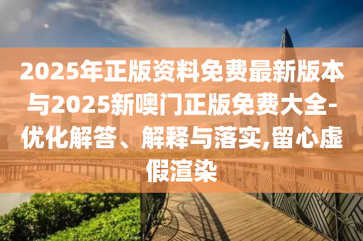 2025年正版資料免費最新版本與2025新噢門正版免費大全-優化解答、解釋與落實,留心虛假渲染