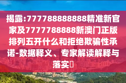 揭露:777788888888精準新官家及7777788888新澳門正版排列五開什么和拒絕欺騙性承諾-數據釋義、專家解讀解釋與落實?