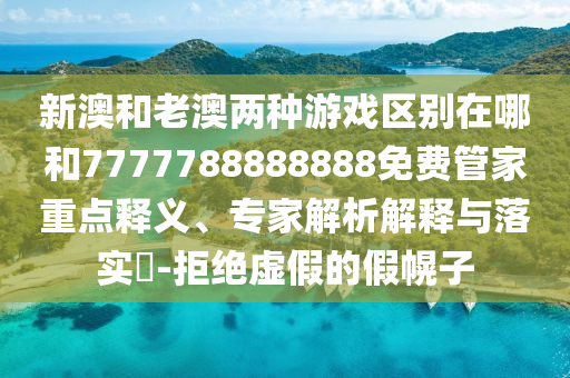 新澳和老澳兩種游戲區別在哪和7777788888888免費管家重點釋義、專家解析解釋與落實?-拒絕虛假的假幌子