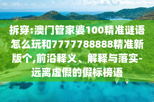 拆穿:澳門管家婆100精準(zhǔn)謎語(yǔ)怎么玩和7777788888精準(zhǔn)新版?zhèn)€,前沿釋義、解釋與落實(shí)-遠(yuǎn)離虛假的假標(biāo)榜語(yǔ)
