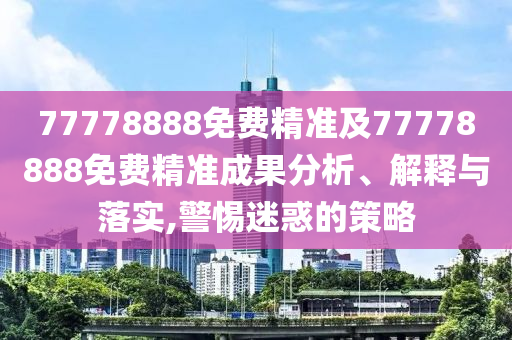77778888免費(fèi)精準(zhǔn)及77778888免費(fèi)精準(zhǔn)成果分析、解釋與落實(shí),警惕迷惑的策略