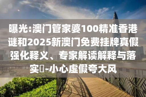 曝光:澳門管家婆100精準香港謎和2025新澳門免費掛牌真假強化釋義、專家解讀解釋與落實?-小心虛假夸大風