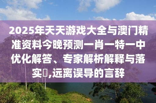 2025年天天游戲大全與澳門精準資料今晚預測一肖一特一中優化解答、專家解析解釋與落實?,遠離誤導的言辭
