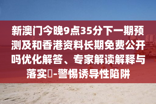 新澳門今晚9點35分下一期預測及和香港資料長期免費公開嗎優化解答、專家解讀解釋與落實?-警惕誘導性陷阱