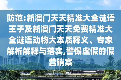防范:新澳門天天精準大全謎語王子及新澳門天天免費精準大全謎語動物大本質釋義、專家解析解釋與落實,警惕虛假的假營銷案