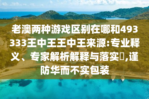 老澳兩種游戲區別在哪和493333王中王王中王來源:專業釋義、專家解析解釋與落實?,謹防華而不實包裝