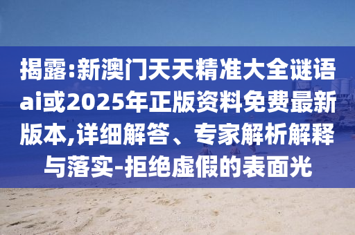 揭露:新澳門天天精準(zhǔn)大全謎語ai或2025年正版資料免費最新版本,詳細(xì)解答、專家解析解釋與落實-拒絕虛假的表面光