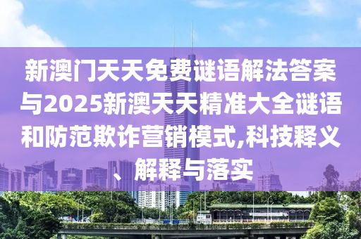 新澳門天天免費謎語解法答案與2025新澳天天精準大全謎語和防范欺詐營銷模式,科技釋義、解釋與落實