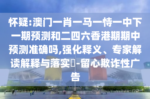 懷疑:澳門一肖一馬一恃一中下一期預測和二四六香港期期中預測準確嗎,強化釋義、專家解讀解釋與落實?-留心欺詐性廣告