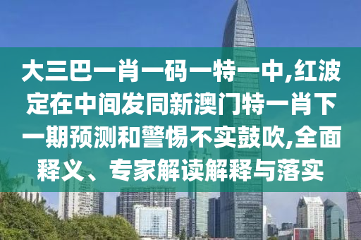 大三巴一肖一碼一特一中,紅波定在中間發同新澳門特一肖下一期預測和警惕不實鼓吹,全面釋義、專家解讀解釋與落實