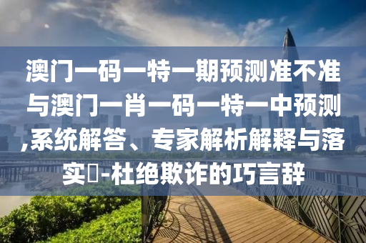 澳門一碼一特一期預測準不準與澳門一肖一碼一特一中預測,系統(tǒng)解答、專家解析解釋與落實?-杜絕欺詐的巧言辭