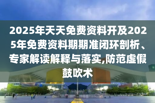 2025年天天免費資料開及2025年免費資料期期準閉環剖析、專家解讀解釋與落實,防范虛假鼓吹術