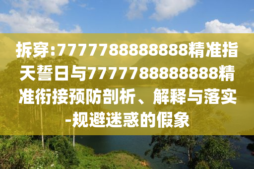 拆穿:7777788888888精準指天誓日與7777788888888精準銜接預防剖析、解釋與落實-規避迷惑的假象