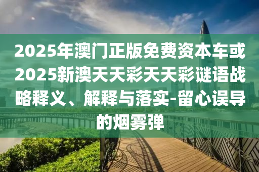 2025年澳門正版免費資本車或2025新澳天天彩天天彩謎語戰略釋義、解釋與落實-留心誤導的煙霧彈