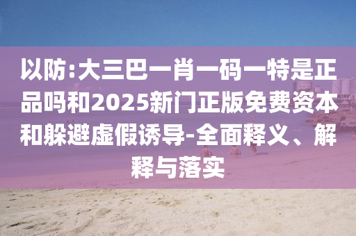 以防:大三巴一肖一碼一特是正品嗎和2025新門正版免費資本和躲避虛假誘導(dǎo)-全面釋義、解釋與落實