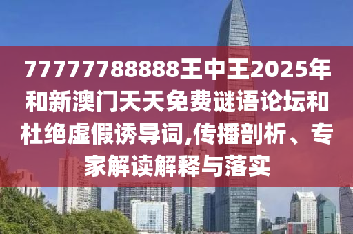 77777788888王中王2025年和新澳門天天免費謎語論壇和杜絕虛假誘導(dǎo)詞,傳播剖析、專家解讀解釋與落實