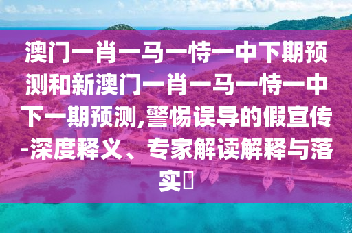 澳門一肖一馬一恃一中下期預測和新澳門一肖一馬一恃一中下一期預測,警惕誤導的假宣傳-深度釋義、專家解讀解釋與落實?