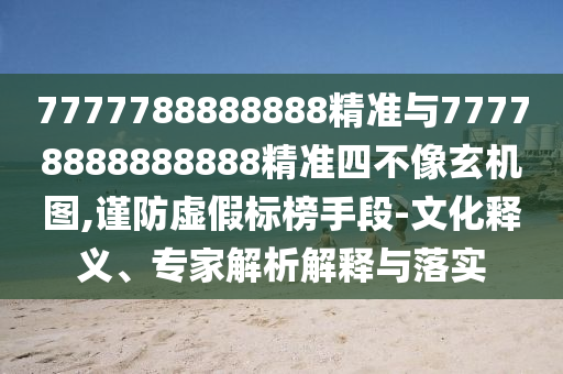 7777788888888精準與77778888888888精準四不像玄機圖,謹防虛假標榜手段-文化釋義、專家解析解釋與落實
