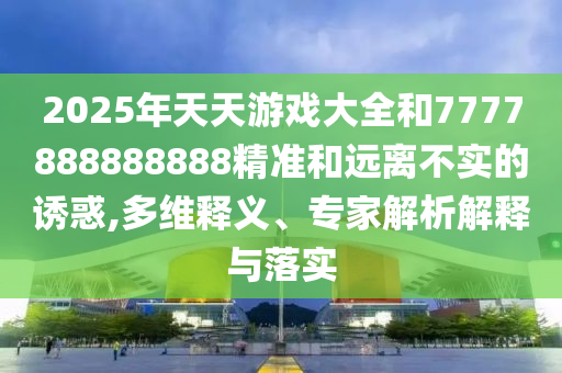 2025年天天游戲大全和7777888888888精準(zhǔn)和遠(yuǎn)離不實(shí)的誘惑,多維釋義、專家解析解釋與落實(shí)