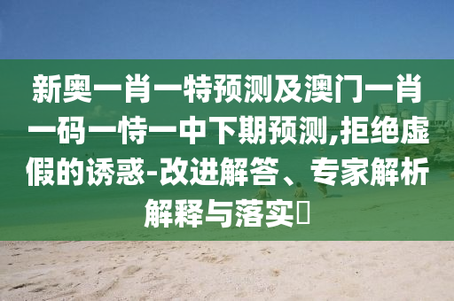 新奧一肖一特預(yù)測及澳門一肖一碼一恃一中下期預(yù)測,拒絕虛假的誘惑-改進(jìn)解答、專家解析解釋與落實(shí)?