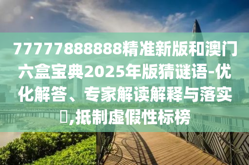 77777888888精準新版和澳門六盒寶典2025年版猜謎語-優(yōu)化解答、專家解讀解釋與落實?,抵制虛假性標(biāo)榜