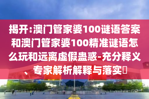 揭開:澳門管家婆100謎語答案和澳門管家婆100精準(zhǔn)謎語怎么玩和遠(yuǎn)離虛假蠱惑-充分釋義、專家解析解釋與落實(shí)?