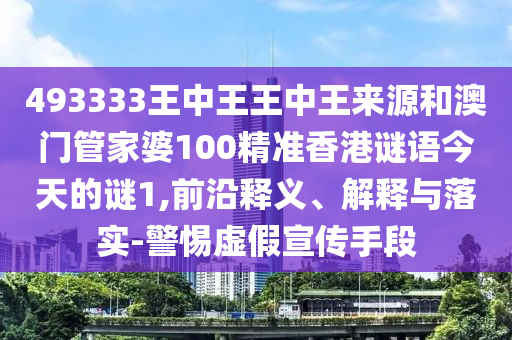 493333王中王王中王來源和澳門管家婆100精準香港謎語今天的謎1,前沿釋義、解釋與落實-警惕虛假宣傳手段